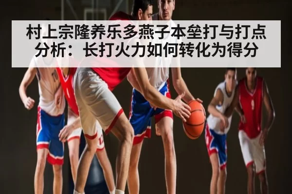 村上宗隆养乐多燕子本垒打与打点分析：长打火力如何转化为得分